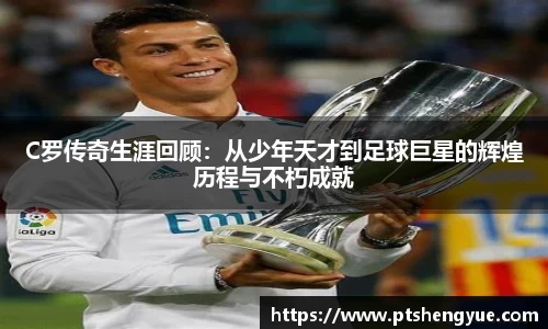 C罗传奇生涯回顾：从少年天才到足球巨星的辉煌历程与不朽成就