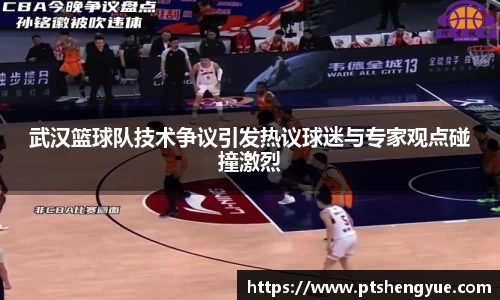 武汉篮球队技术争议引发热议球迷与专家观点碰撞激烈