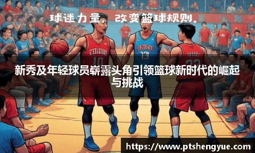 新秀及年轻球员崭露头角引领篮球新时代的崛起与挑战
