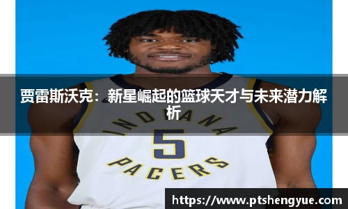 贾雷斯沃克：新星崛起的篮球天才与未来潜力解析