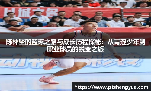 陈林坚的篮球之路与成长历程探秘：从青涩少年到职业球员的蜕变之旅