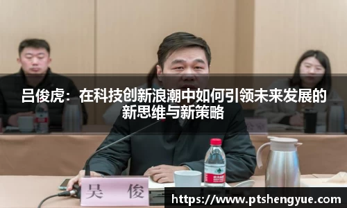 吕俊虎：在科技创新浪潮中如何引领未来发展的新思维与新策略